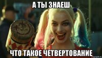 а ты знаеш что такое четвертование