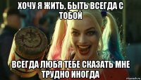 хочу я жить, быть всегда с тобой всегда любя тебе сказать мне трудно иногда