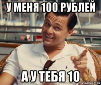 у меня 100 рублей а у тебя 10