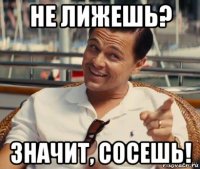 не лижешь? значит, сосешь!