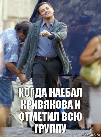 Когда наебал Кривякова и отметил всю группу