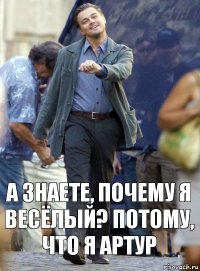 А знаете, почему я весёлый? Потому, что я Артур