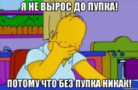 я не вырос до пупка! потому что без пупка никак!