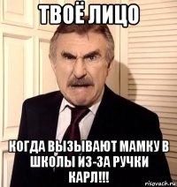 твоё лицо когда вызывают мамку в школы из-за ручки карл!!!