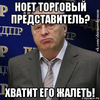 ноет торговый представитель? хватит его жалеть!