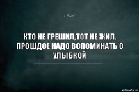 КТО НЕ ГРЕШИЛ,ТОТ НЕ ЖИЛ. ПРОШДОЕ НАДО ВСПОМИНАТЬ С УЛЫБКОЙ