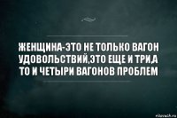 ЖЕНЩИНА-ЭТО НЕ ТОЛЬКО ВАГОН УДОВОЛЬСТВИЙ,ЭТО ЕЩЕ И ТРИ,А ТО И ЧЕТЫРИ ВАГОНОВ ПРОБЛЕМ