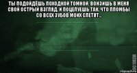 ты подойдёшь походкой томной. вонзишь в меня свой острый взгляд. и поцелуешь так, что пломбы со всех зубов моих слетят... 