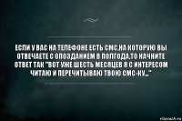 ЕСЛИ У ВАС НА ТЕЛЕФОНЕ ЕСТЬ СМС,НА КОТОРУЮ ВЫ ОТВЕЧАЕТЕ С ОПОЗДАНИЕМ В ПОЛГОДА,ТО НАЧНИТЕ ОТВЕТ ТАК "ВОТ УЖЕ ШЕСТЬ МЕСЯЦЕВ Я С ИНТЕРЕСОМ ЧИТАЮ И ПЕРЕЧИТЫВАЮ ТВОЮ СМС-ку..."