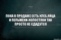 ПОКА В ПРОДАЖЕ ЕСТЬ ХЛЕБ,ЯЙЦА И ПЕЛЬМЕНИ-ХОЛОСТЯКИ ТАК ПРОСТО НЕ СДАДУТСЯ