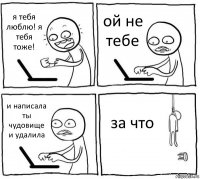 я тебя люблю! я тебя тоже! ой не тебе и написала ты чудовище и удалила за что