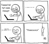 Тааак!чё тут нам пишут А...аааааа...ааа...ааа.. Она меня лю...люббии...тот!!!??? "Повесился"