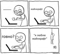 ураааааааааааааааааа майнкрафт говно? "я люблю майнкрафт"