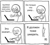 Ура!Мой дедушка жив а,ему уже 7веков! Он только что умер... Это значит... Я должен тоже умереть.