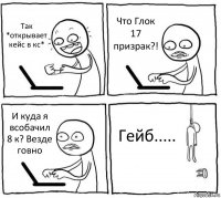 Так *открывает кейс в кс* Что Глок 17 призрак?! И куда я всобачил 8 к? Везде говно Гейб.....