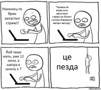 Наконец-то Ярик запустил стрим!! "Чуваки,не знаю,хочу запустить стрим,но болит голова.Наверное завтра запущу" Йоб твою мать, уже 12 ночи, а завтра в школу к 7 це пезда