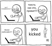 ура!!! незапривачено!!! тоесть как это, приват!!! Воимя майнкафта!!! you kicked