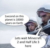 1second on this planet is 10000 years on Earth Lets wait Minecraft 2 and Half Life 3 here