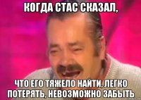 когда стас сказал, что его тяжело найти, легко потерять, невозможно забыть