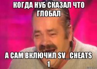 когда нуб сказал что глобал а сам включил sv_cheats 1