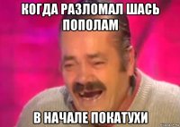 когда разломал шась пополам в начале покатухи