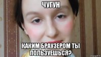 чугун каким браузером ты пользуешься?