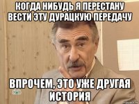 когда нибудь я перестану вести эту дурацкую передачу впрочем, это уже другая история