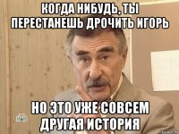 когда нибудь, ты перестанешь дрочить игорь но это уже совсем другая история