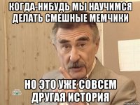 когда-нибудь мы научимся делать смешные мемчики но это уже совсем другая история