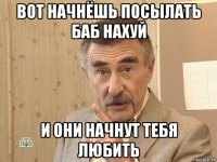 вот начнёшь посылать баб нахуй и они начнут тебя любить