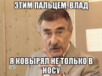 этим пальцем, влад я ковырял не только в носу