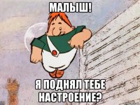 малыш! я поднял тебе настроение?