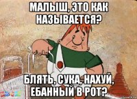 малыш, это как называется? блять, сука, нахуй, ебанный в рот?