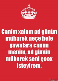 Canim xalam ad günün mübarek neçe bele yawalara canim menim, ad günün mübarek seni çoox isteyirem.