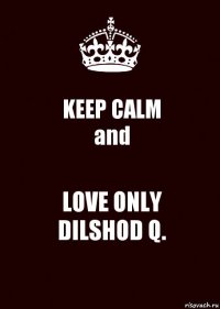 KEEP CALM
and LOVE ONLY
DILSHOD Q.