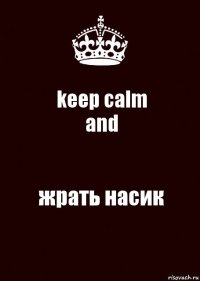 keep calm
and жрать насик