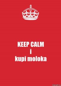 KEEP CALM
i
kupi moloka