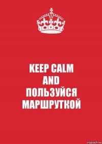 KEEP CALM
AND
ПОЛЬЗУЙСЯ МАРШРУТКОЙ