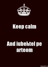 Keep calm And iubehtel pe arteom