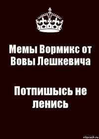 Мемы Вормикс от Вовы Лешкевича Потпишысь не ленись