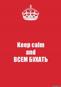 Keep calm
and
ВСЕМ БУХАТЬ