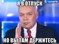 я в отпуск но вы там держитесь