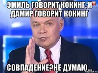 эмиль говорит кокинг, и дамир говорит кокинг совпадение?не думаю...