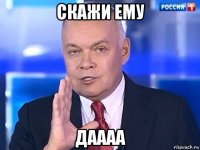 скажи ему даааа