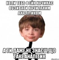 коли тебе фейк начинає обзивати начитаним аналітиком а ти даже не знаєш,що таке аналітик