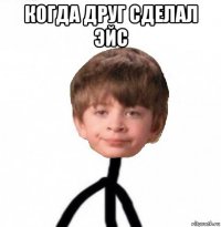 когда друг сделал эйс 