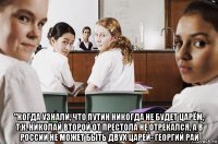  "когда узнали, что путин никогда не будет царём, т.к. николай второй от престола не отрекался, а в россии не может быть двух царей- георгий рай