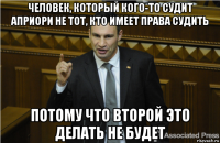 человек, который кого-то судит априори не тот, кто имеет права судить потому что второй это делать не будет