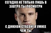 сегодня не только лишь в завтра ты посмотри с днюхой стасон! я умнее чем ты