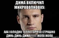 дима включил микроволновку: ааа холодно тепло горячо страшно динь динь дима!!!!!!! жопа жопа